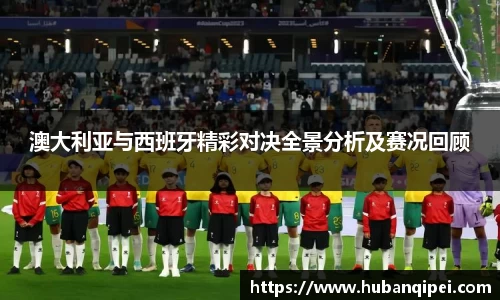 澳大利亚与西班牙精彩对决全景分析及赛况回顾