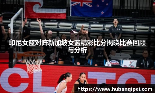 印尼女篮对阵新加坡女篮精彩比分揭晓比赛回顾与分析